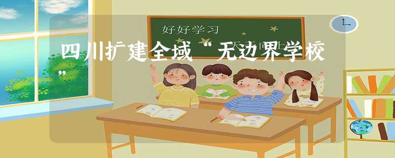 四川扩建全域“无边界学校” 四川扩建全域“无边界学校”
