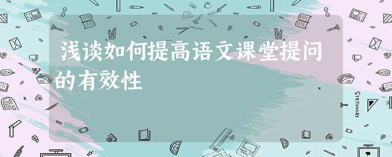 浅谈如何提高语文课堂提问的有效性 浅谈如何提高语文课堂提问的有效性