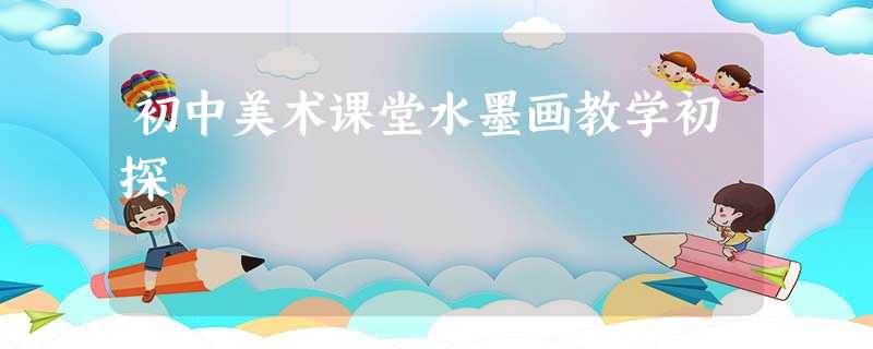 初中美术课堂水墨画教学初探 初中美术课堂水墨画教学初探