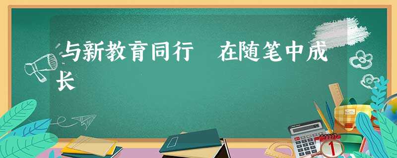与新教育同行 在随笔中成长 与新教育同行 在随笔中成长