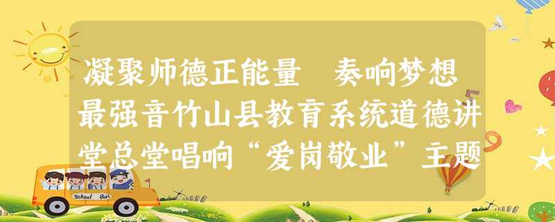 凝聚师德正能量 奏响梦想最强音竹山县教育系统道德讲堂总堂唱响“爱岗敬业”主题 凝聚师德正能量 奏响梦想最强音竹山县教育系统道德讲堂总堂唱响“爱岗敬业”主题