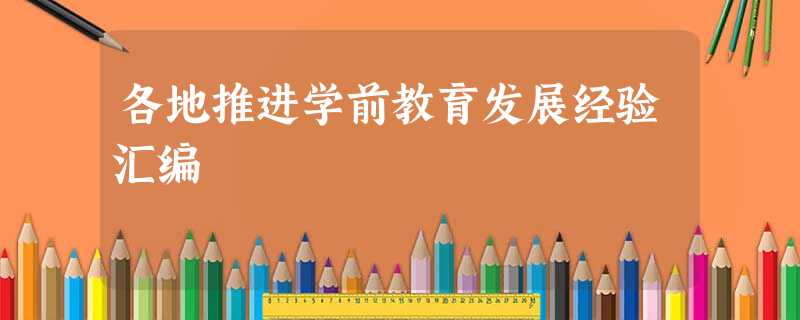 各地推进学前教育发展经验汇编 各地推进学前教育发展经验汇编