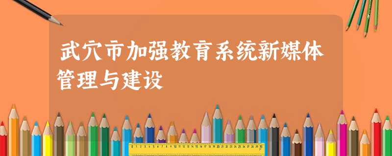 武穴市加强教育系统新媒体管理与建设 武穴市加强教育系统新媒体管理与建设