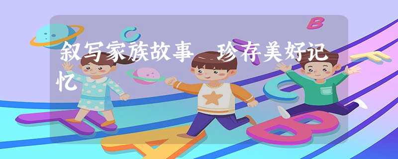 叙写家族故事 珍存美好记忆 叙写家族故事 珍存美好记忆