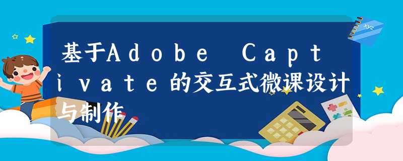 基于Adobe Captivate的交互式微课设计与制作 基于Adobe Captivate的交互式微课设计与制作