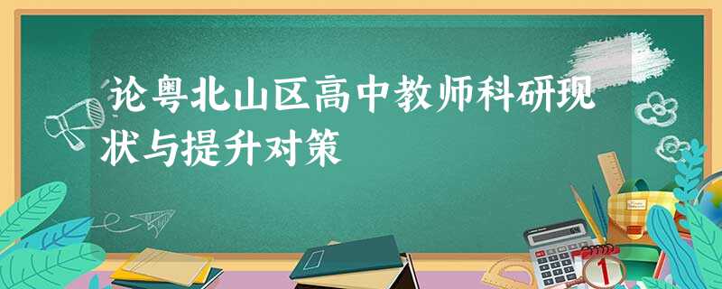 论粤北山区高中教师科研现状与提升对策 论粤北山区高中教师科研现状与提升对策