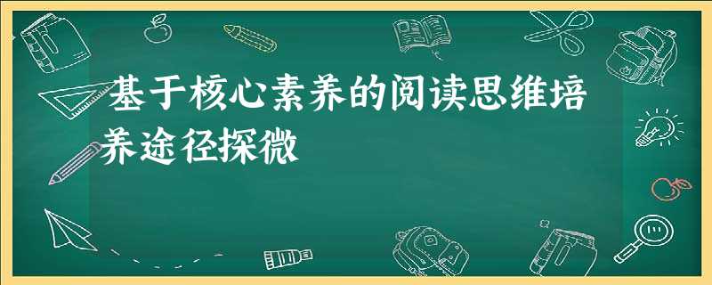 基于核心素养的阅读思维培养途径探微 基于核心素养的阅读思维培养途径探微