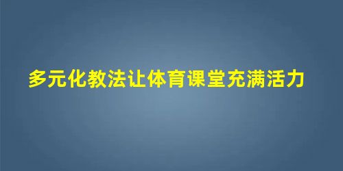 多元化教法让体育课堂充满活力 多元化教法让体育课堂充满活力