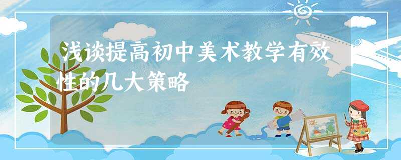 浅谈提高初中美术教学有效性的几大策略 浅谈提高初中美术教学有效性的几大策略