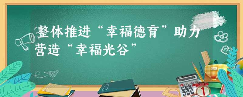 整体推进“幸福德育”助力营造“幸福光谷” 整体推进“幸福德育”助力营造“幸福光谷”