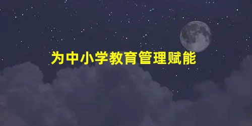 为中小学教育管理赋能 为中小学教育管理赋能