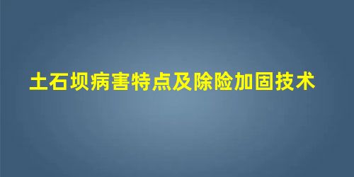 土石坝病害特点及除险加固技术 土石坝病害特点及除险加固技术