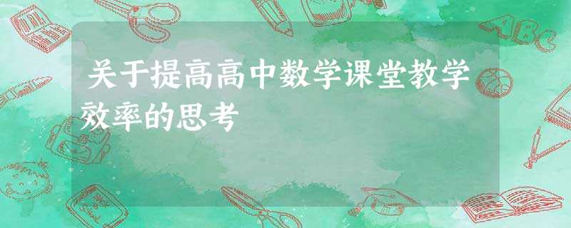 关于提高高中数学课堂教学效率的思考 关于提高高中数学课堂教学效率的思考