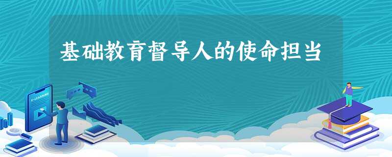 基础教育督导人的使命担当 基础教育督导人的使命担当