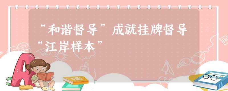 “和谐督导”成就挂牌督导“江岸样本” “和谐督导”成就挂牌督导“江岸样本”