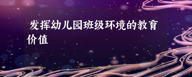 发挥幼儿园班级环境的教育价值 发挥幼儿园班级环境的教育价值