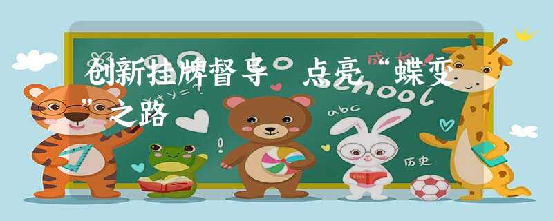 创新挂牌督导 点亮“蝶变”之路 创新挂牌督导 点亮“蝶变”之路