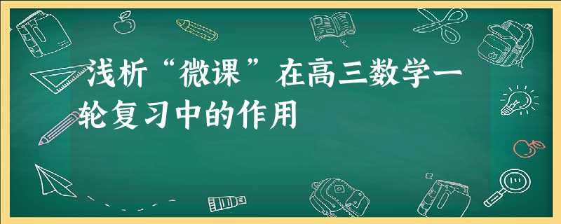 浅析“微课”在高三数学一轮复习中的作用 浅析“微课”在高三数学一轮复习中的作用