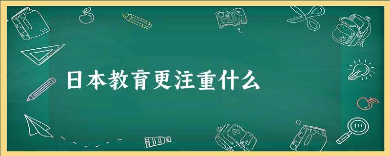日本教育更注重什么 日本教育更注重什么