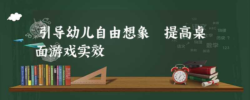 引导幼儿自由想象 提高桌面游戏实效 引导幼儿自由想象 提高桌面游戏实效