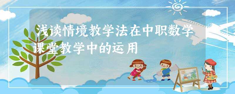 浅谈情境教学法在中职数学课堂教学中的运用 浅谈情境教学法在中职数学课堂教学中的运用