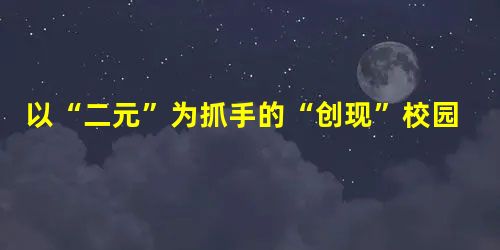 以“二元”为抓手的“创现”校园管理模式初探 以“二元”为抓手的“创现”校园管理模式初探