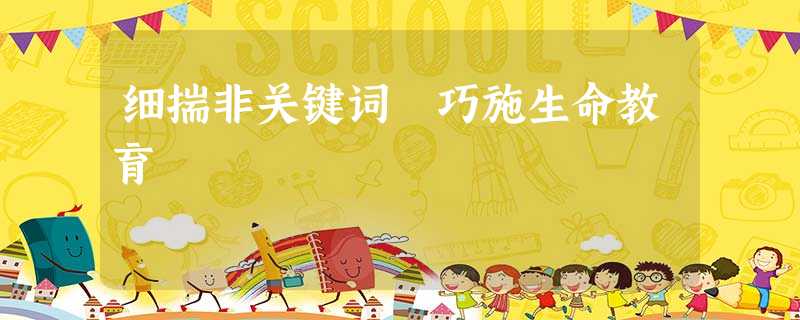 细揣非关键词 巧施生命教育 细揣非关键词 巧施生命教育