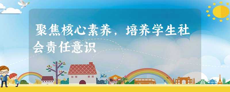 聚焦核心素养,培养学生社会责任意识 聚焦核心素养,培养学生社会责任意识