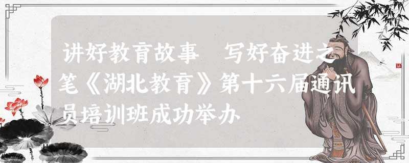 讲好教育故事 写好奋进之笔《湖北教育》第十六届通讯员培训班成功举办 讲好教育故事 写好奋进之笔《湖北教育》第十六届通讯员培训班成功举办