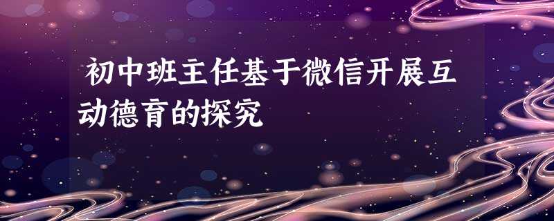 初中班主任基于微信开展互动德育的探究 初中班主任基于微信开展互动德育的探究