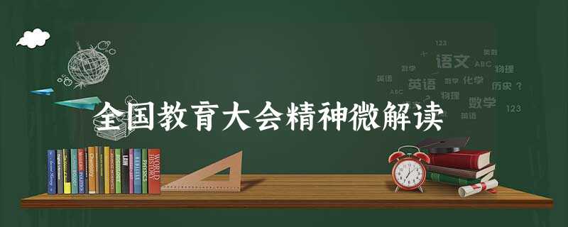 全国教育大会精神微解读 全国教育大会精神微解读