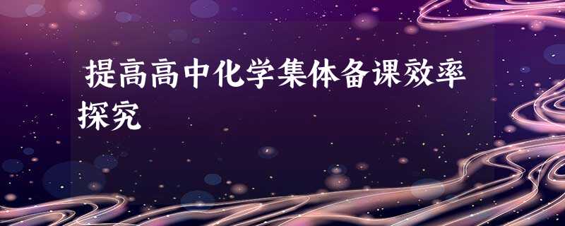 提高高中化学集体备课效率探究 提高高中化学集体备课效率探究
