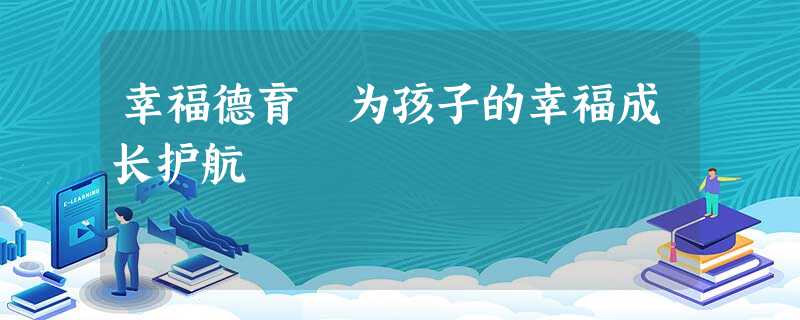 幸福德育 为孩子的幸福成长护航 幸福德育 为孩子的幸福成长护航