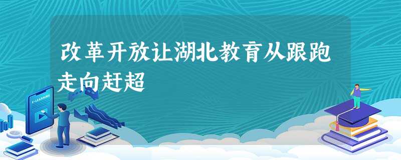 改革开放让湖北教育从跟跑走向赶超 改革开放让湖北教育从跟跑走向赶超