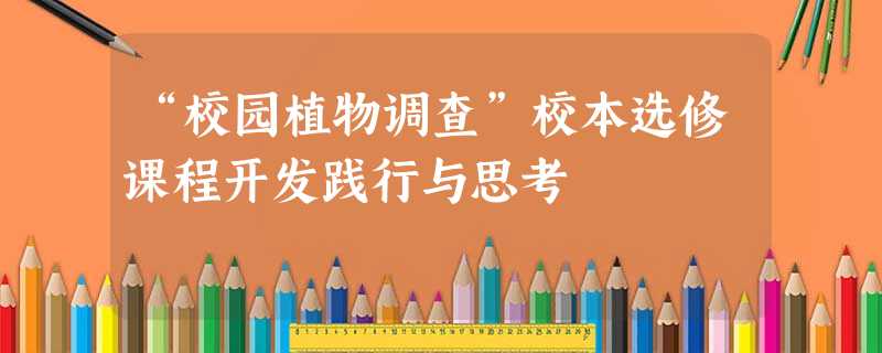 “校园植物调查”校本选修课程开发践行与思考 “校园植物调查”校本选修课程开发践行与思考