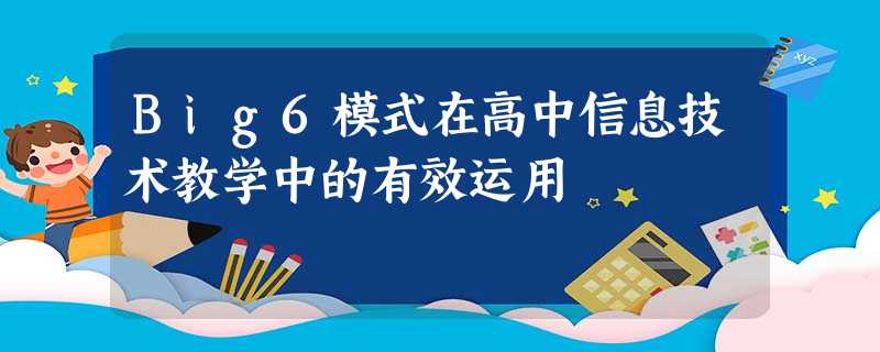 Big6模式在高中信息技术教学中的有效运用 Big6模式在高中信息技术教学中的有效运用