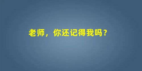 老师,你还记得我吗? 老师,你还记得我吗?