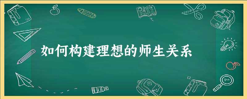 如何构建理想的师生关系 如何构建理想的师生关系
