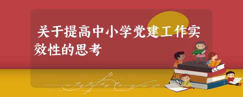 关于提高中小学党建工作实效性的思考 关于提高中小学党建工作实效性的思考