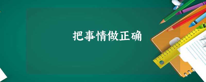 把事情做正确 把事情做正确