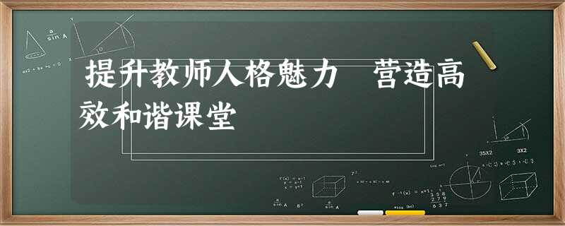 提升教师人格魅力 营造高效和谐课堂 提升教师人格魅力 营造高效和谐课堂