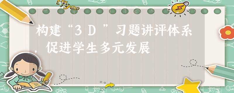 构建“3D”习题讲评体系,促进学生多元发展 构建“3D”习题讲评体系,促进学生多元发展
