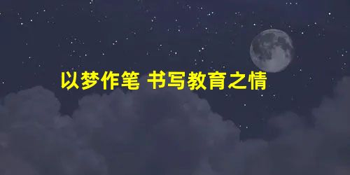 以梦作笔 书写教育之情 以梦作笔 书写教育之情