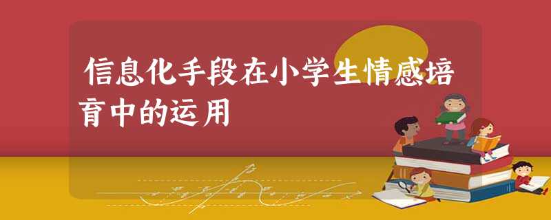 信息化手段在小学生情感培育中的运用 信息化手段在小学生情感培育中的运用