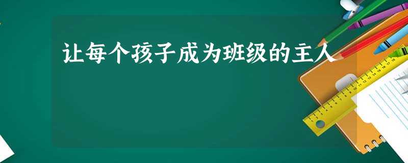 让每个孩子成为班级的主人 让每个孩子成为班级的主人