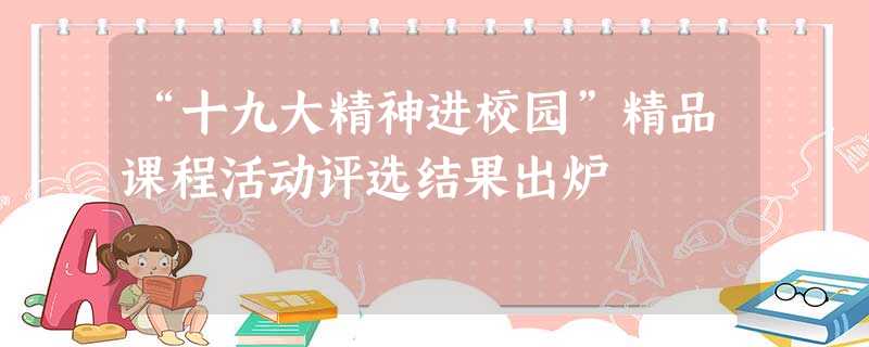 “十九大精神进校园”精品课程活动评选结果出炉 “十九大精神进校园”精品课程活动评选结果出炉