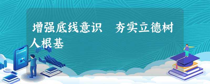 增强底线意识 夯实立德树人根基 增强底线意识 夯实立德树人根基