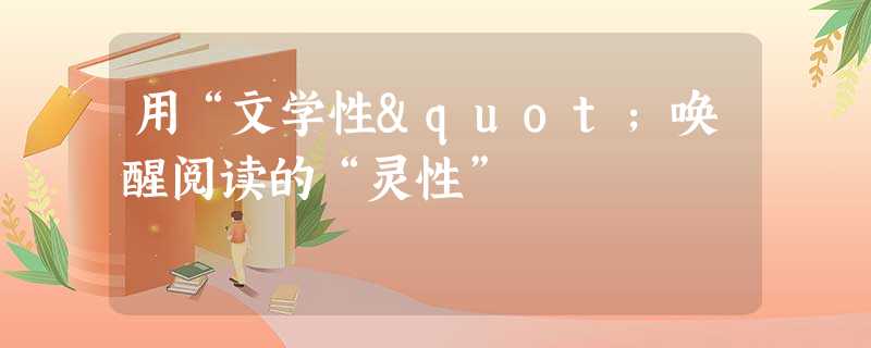 用“文学性"唤醒阅读的“灵性” 用“文学性"唤醒阅读的“灵性”