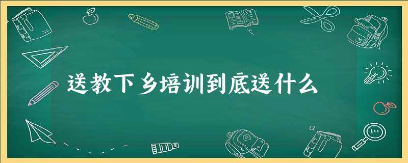 送教下乡培训到底送什么 送教下乡培训到底送什么