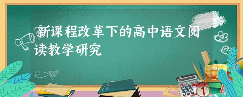 新课程改革下的高中语文阅读教学研究 新课程改革下的高中语文阅读教学研究